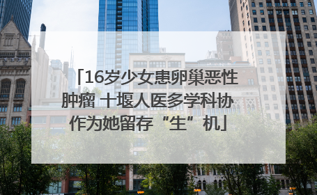 16岁少女患卵巢恶性肿瘤 十堰人医多学科协作为她留存“生”机