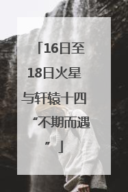 16日至18日火星与轩辕十四“不期而遇”