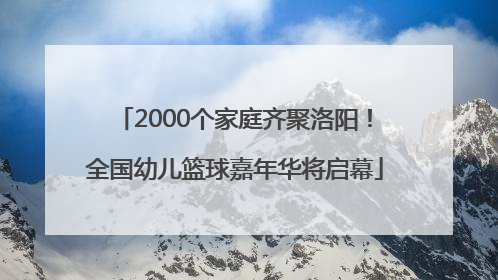 2000个家庭齐聚洛阳！全国幼儿篮球嘉年华将启幕
