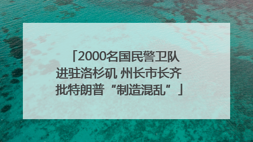 2000名国民警卫队进驻洛杉矶 州长市长齐批特朗普“制造混乱”