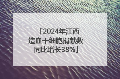 2024年江西造血干细胞捐献数同比增长38%