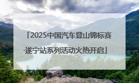 2025中国汽车登山锦标赛·遂宁站系列活动火热开启