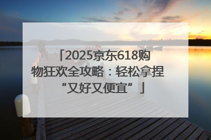 2025京东618购物狂欢全攻略：轻松拿捏 “又好又便宜”