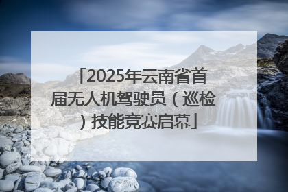 2025年云南省首届无人机驾驶员（巡检）技能竞赛启幕