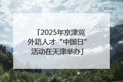 2025年京津冀外籍人才“中国日”活动在天津举办