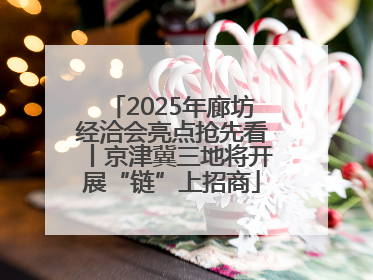 2025年廊坊经洽会亮点抢先看丨京津冀三地将开展“链”上招商
