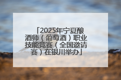 2025年宁夏酿酒师（葡萄酒）职业技能竞赛（全国邀请赛）在银川举办