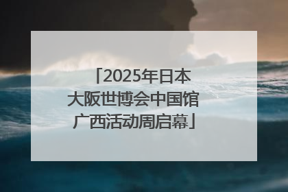 2025年日本大阪世博会中国馆广西活动周启幕