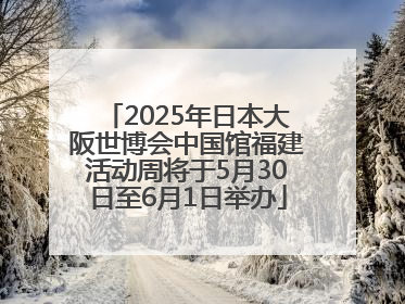2025年日本大阪世博会中国馆福建活动周将于5月30日至6月1日举办