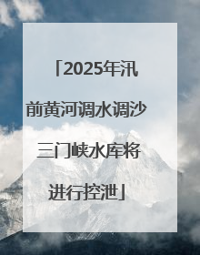 2025年汛前黄河调水调沙 三门峡水库将进行控泄