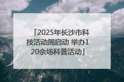 2025年长沙市科技活动周启动 举办120余场科普活动