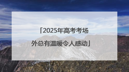 2025年高考考场外总有温暖令人感动