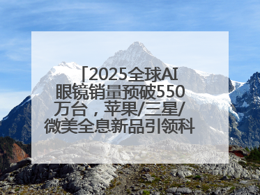 2025全球AI眼镜销量预破550万台，苹果/三星/微美全息新品引领科技新潮流