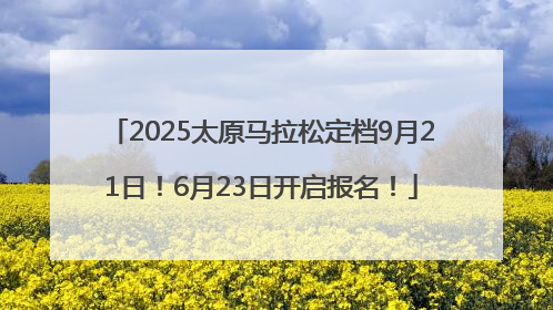 2025太原马拉松定档9月21日！6月23日开启报名！