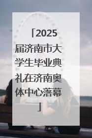 2025届济南市大学生毕业典礼在济南奥体中心落幕