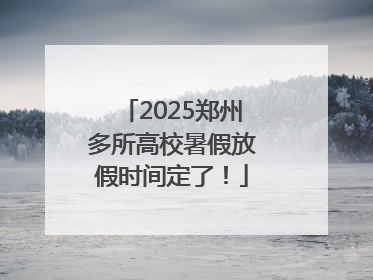 2025郑州多所高校暑假放假时间定了！