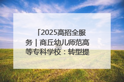 2025高招全服务｜商丘幼儿师范高等专科学校：转型提质谋发展 全力推进高水平综合性应用型高等专科学校建设