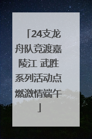 24支龙舟队竞渡嘉陵江 武胜系列活动点燃激情端午