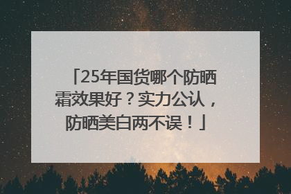 25年国货哪个防晒霜效果好？实力公认，防晒美白两不误！
