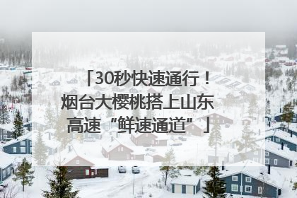 30秒快速通行！烟台大樱桃搭上山东高速“鲜速通道”