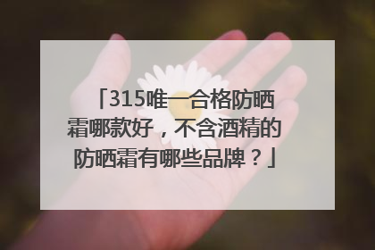315唯一合格防晒霜哪款好，不含酒精的防晒霜有哪些品牌？