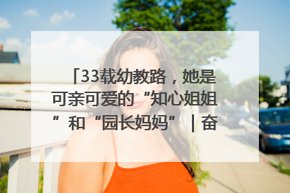 33载幼教路，她是可亲可爱的“知心姐姐”和“园长妈妈”｜奋勇争先实干家