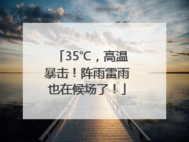 35℃，高温暴击！阵雨雷雨也在候场了！