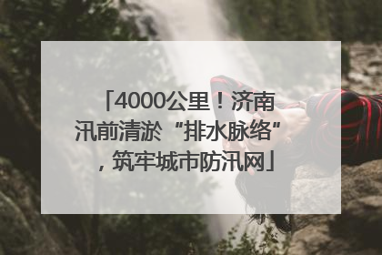 4000公里！济南汛前清淤“排水脉络”，筑牢城市防汛网