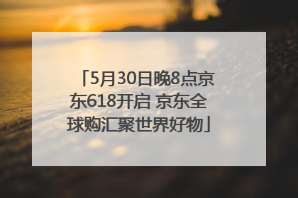 5月30日晚8点京东618开启 京东全球购汇聚世界好物
