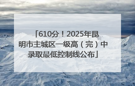 610分！2025年昆明市主城区一级高（完）中录取最低控制线公布