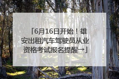 6月16日开始！雄安出租汽车驾驶员从业资格考试报名提醒→