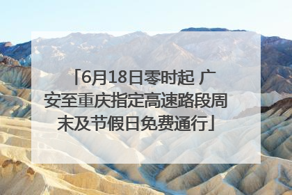 6月18日零时起 广安至重庆指定高速路段周末及节假日免费通行