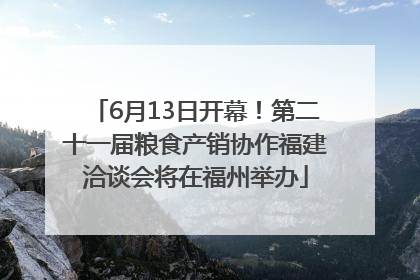 6月13日开幕！第二十一届粮食产销协作福建洽谈会将在福州举办