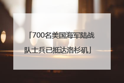 700名美国海军陆战队士兵已抵达洛杉矶