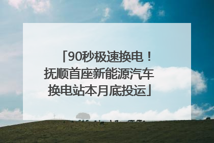 90秒极速换电！抚顺首座新能源汽车换电站本月底投运