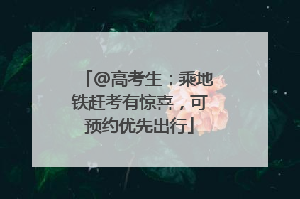 @高考生：乘地铁赶考有惊喜，可预约优先出行