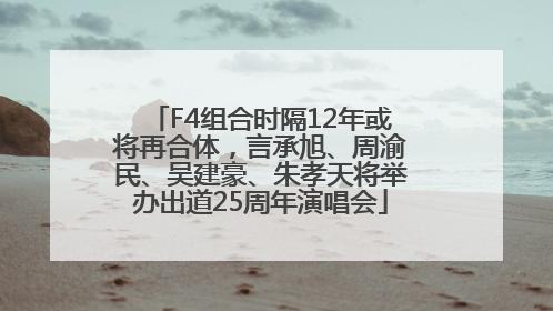 F4组合时隔12年或将再合体，言承旭、周渝民、吴建豪、朱孝天将举办出道25周年演唱会