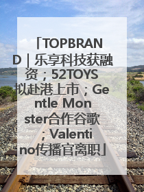 TOPBRAND｜乐享科技获融资；52TOYS拟赴港上市；Gentle Monster合作谷歌；Valentino传播官离职