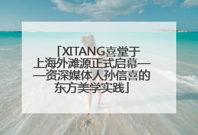 XITANG喜堂于上海外滩源正式启幕——资深媒体人孙信喜的东方美学实践